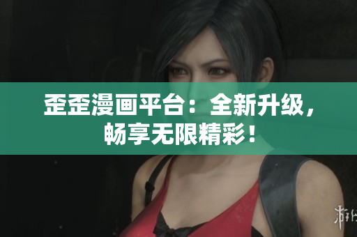 歪歪漫画平台：全新升级，畅享无限精彩！