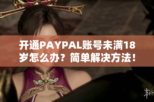 开通PAYPAL账号未满18岁怎么办？简单解决方法！