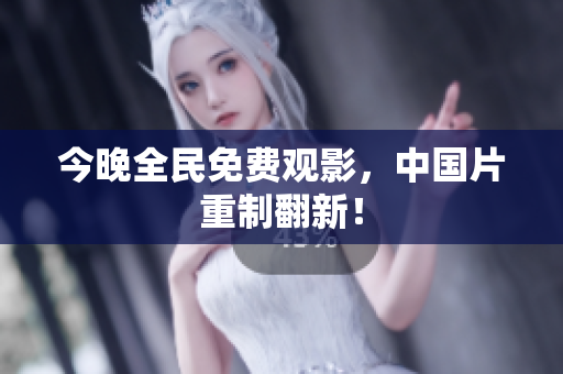 今晚全民免费观影，中国片重制翻新！
