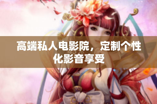 高端私人电影院，定制个性化影音享受