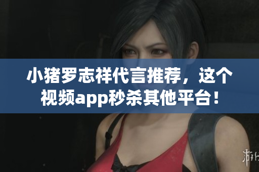 小猪罗志祥代言推荐，这个视频app秒杀其他平台！