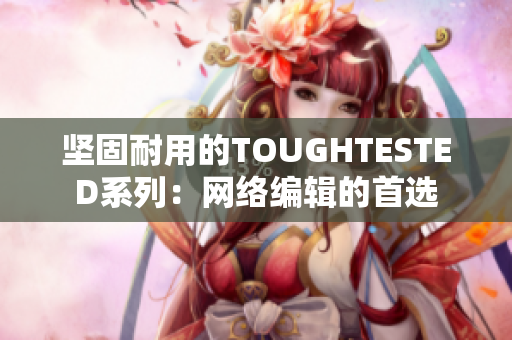 坚固耐用的TOUGHTESTED系列：网络编辑的首选