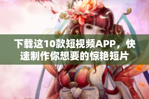 下载这10款短视频APP，快速制作你想要的惊艳短片