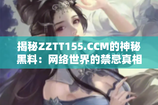 揭秘ZZTT155.CCM的神秘黑料：网络世界的禁忌真相！