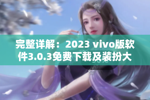 完整详解：2023 vivo版软件3.0.3免费下载及装扮大全