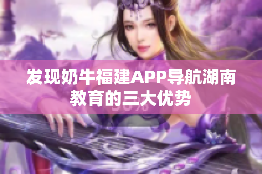 发现奶牛福建APP导航湖南教育的三大优势