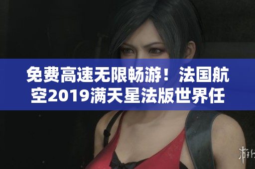 免费高速无限畅游！法国航空2019满天星法版世界任你飞