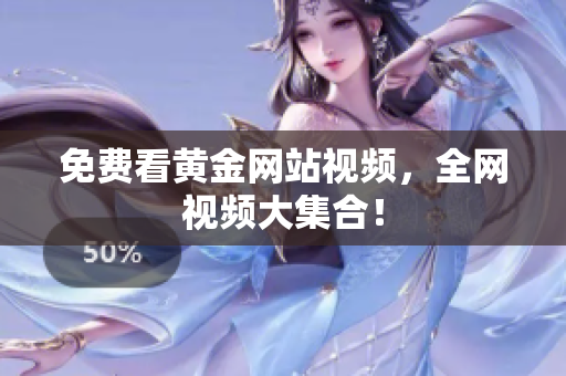 免费看黄金网站视频，全网视频大集合！