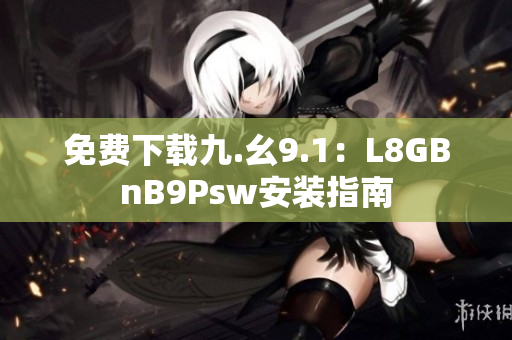 免费下载九.幺9.1：L8GBnB9Psw安装指南