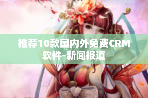 推荐10款国内外免费CRM软件-新闻报道