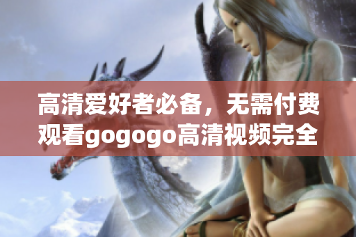 高清爱好者必备，无需付费观看gogogo高清视频完全指南
