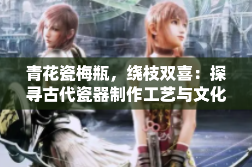 青花瓷梅瓶，绕枝双喜：探寻古代瓷器制作工艺与文化底蕴