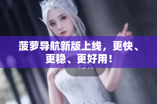 菠萝导航新版上线，更快、更稳、更好用！