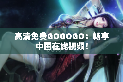高清免费GOGOGO：畅享中国在线视频！