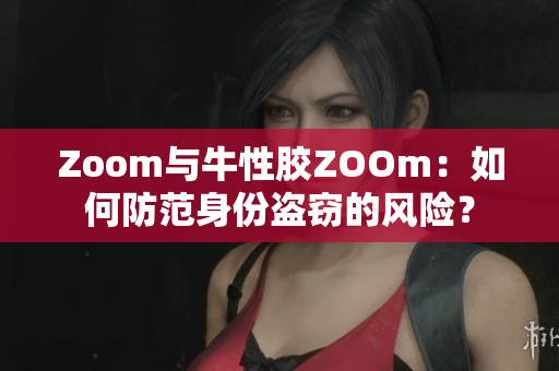 Zoom与牛性胶ZOOm：如何防范身份盗窃的风险？