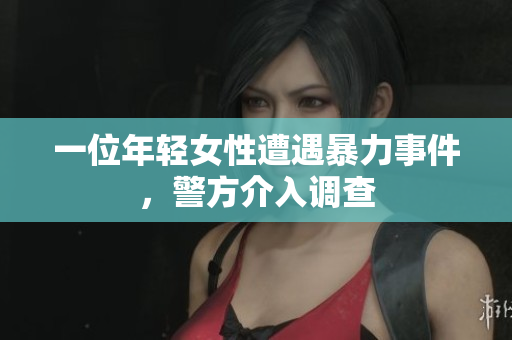 一位年轻女性遭遇暴力事件，警方介入调查