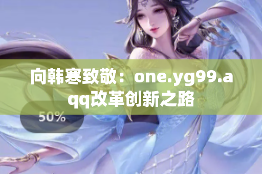 向韩寒致敬：one.yg99.aqq改革创新之路