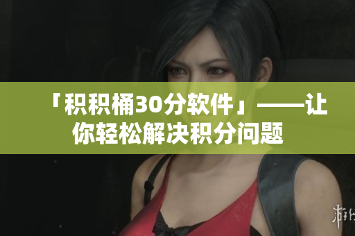 「积积桶30分软件」——让你轻松解决积分问题