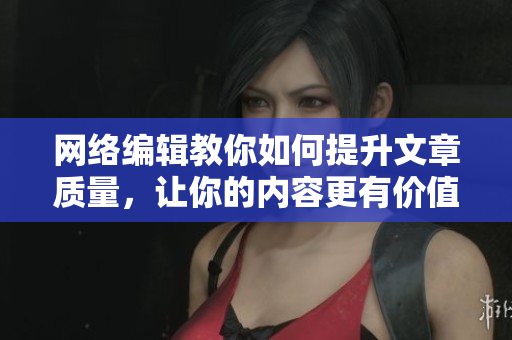 网络编辑教你如何提升文章质量，让你的内容更有价值