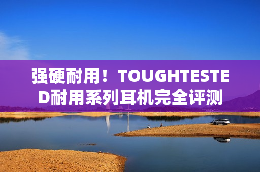 强硬耐用！TOUGHTESTED耐用系列耳机完全评测