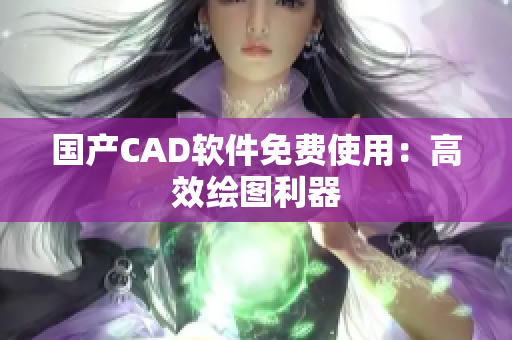 国产CAD软件免费使用：高效绘图利器