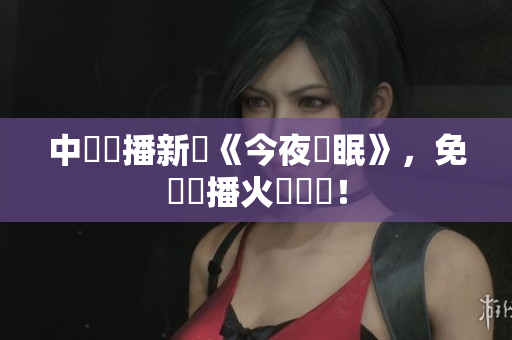 中國開播新劇《今夜無眠》，免費網播火熱來襲！