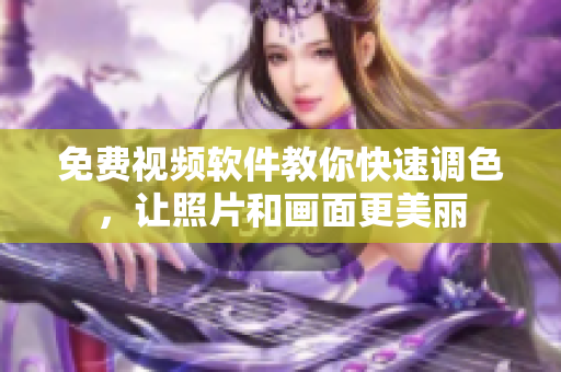 免费视频软件教你快速调色，让照片和画面更美丽