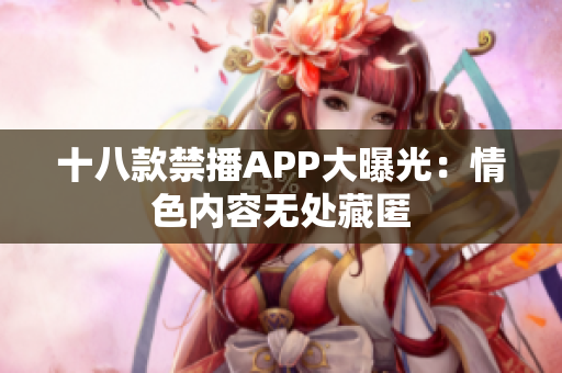 十八款禁播APP大曝光：情色内容无处藏匿