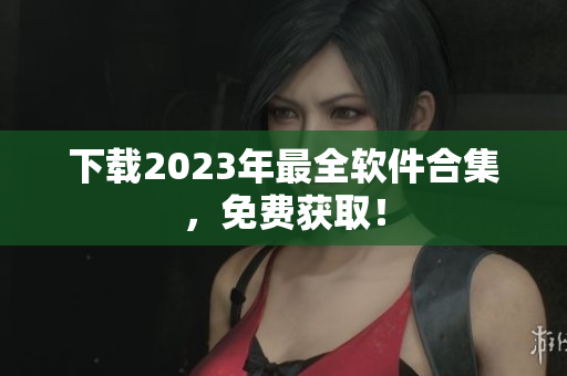 下载2023年最全软件合集，免费获取！