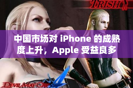 中国市场对 iPhone 的成熟度上升，Apple 受益良多