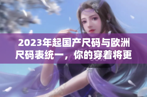 2023年起国产尺码与欧洲尺码表统一，你的穿着将更舒适！