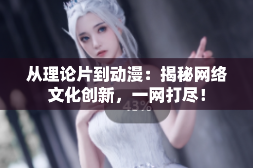 从理论片到动漫：揭秘网络文化创新，一网打尽！