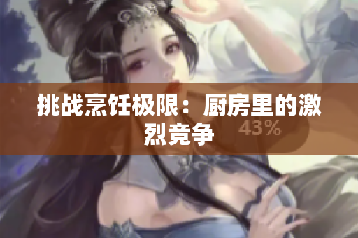 挑战烹饪极限：厨房里的激烈竞争