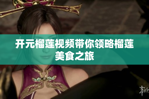 开元榴莲视频带你领略榴莲美食之旅