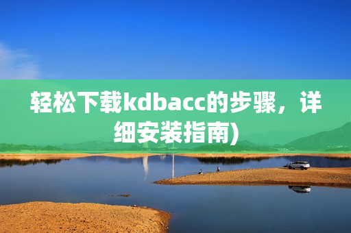 轻松下载kdbacc的步骤，详细安装指南)