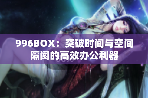 996BOX：突破时间与空间隔阂的高效办公利器