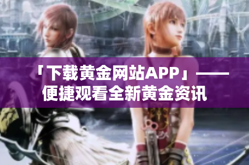 「下载黄金网站APP」——便捷观看全新黄金资讯