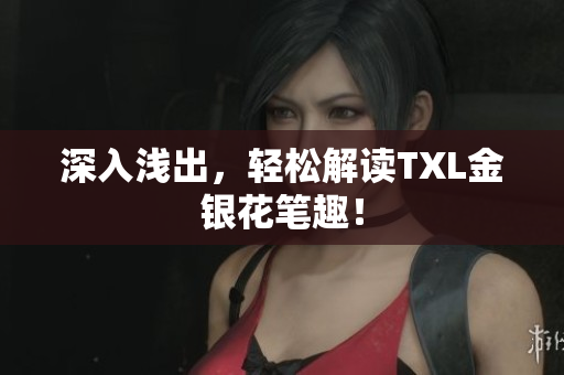深入浅出，轻松解读TXL金银花笔趣！