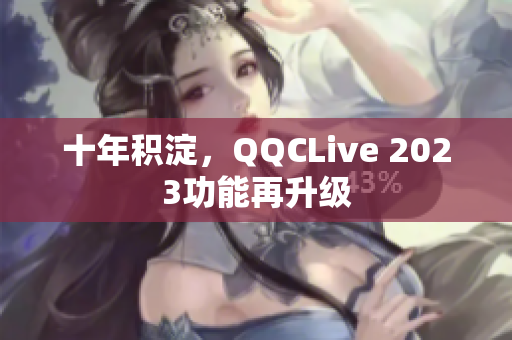 十年积淀，QQCLive 2023功能再升级