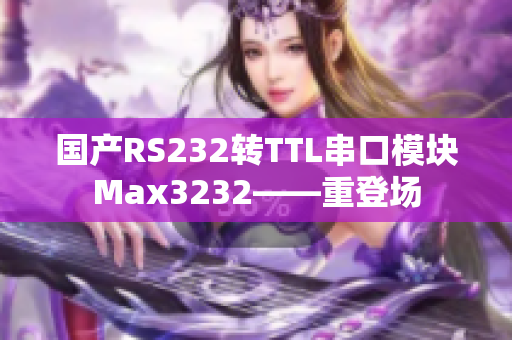 国产RS232转TTL串口模块Max3232——重登场