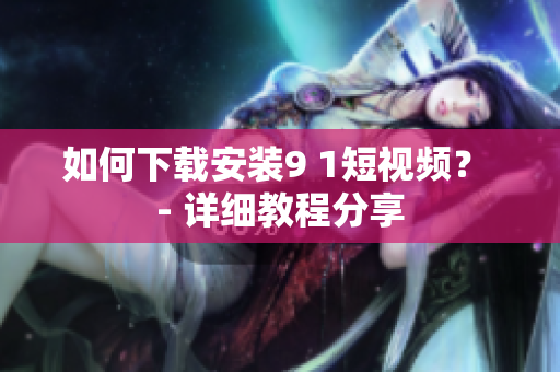 如何下载安装9 1短视频？ - 详细教程分享
