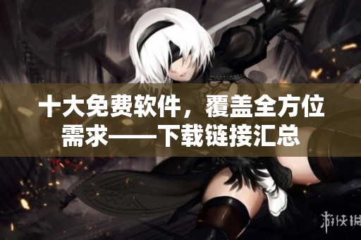十大免费软件，覆盖全方位需求——下载链接汇总