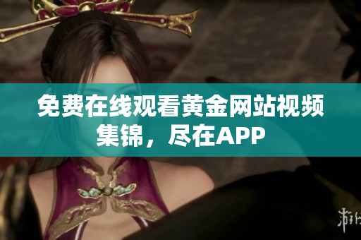 免费在线观看黄金网站视频集锦，尽在APP