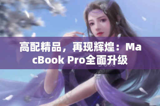 高配精品，再现辉煌：MacBook Pro全面升级