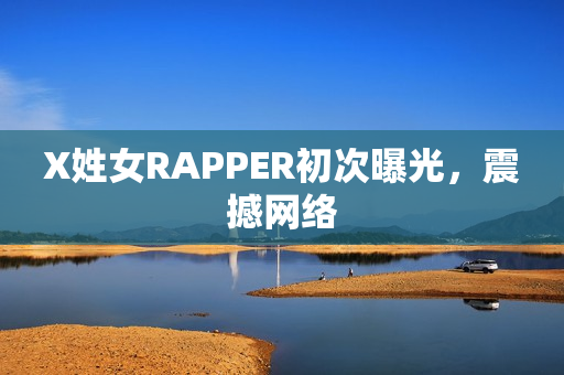 X姓女RAPPER初次曝光，震撼网络