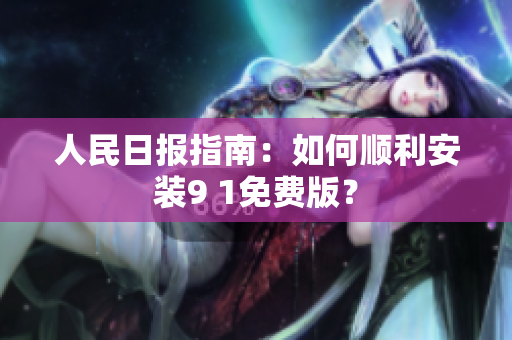 人民日报指南：如何顺利安装9 1免费版？
