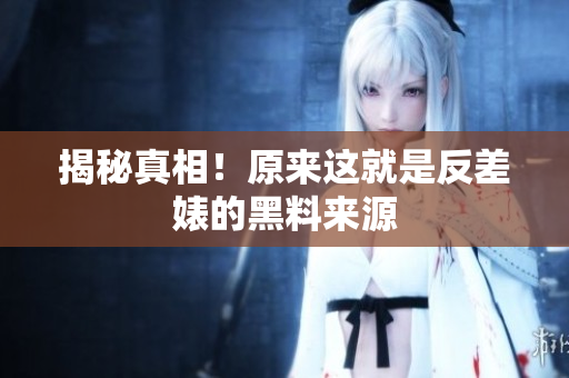 揭秘真相！原来这就是反差婊的黑料来源