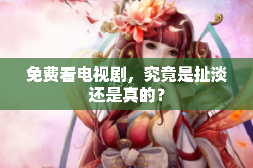 免费看电视剧，究竟是扯淡还是真的？