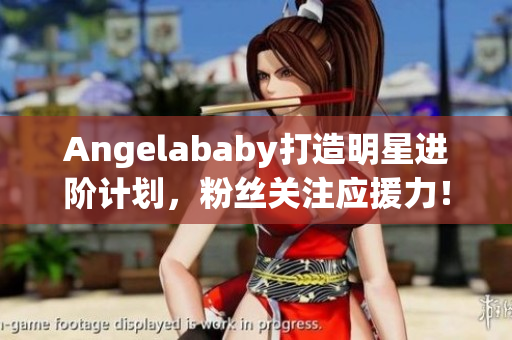 Angelababy打造明星进阶计划，粉丝关注应援力！
