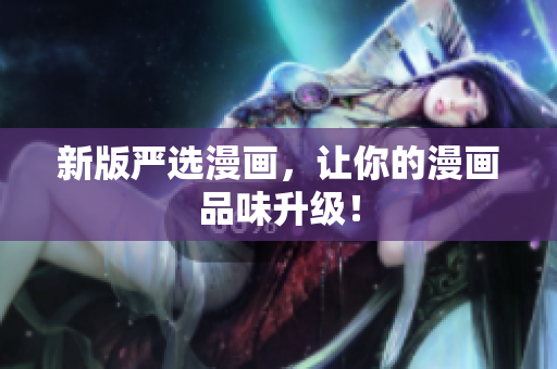 新版严选漫画，让你的漫画品味升级！